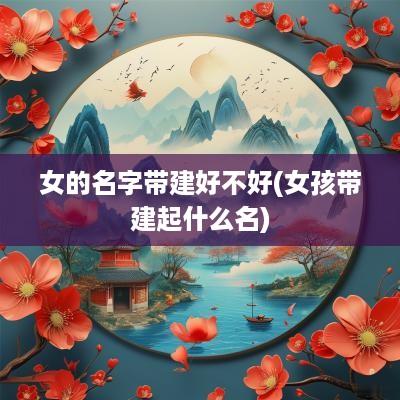 女的名字带建好不好(女孩带建起什么名)