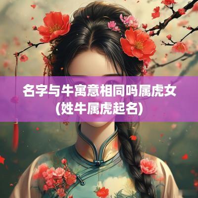 名字与牛寓意相同吗属虎女(姓牛属虎起名)
