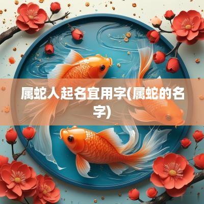 属蛇人起名宜用字(属蛇的名字)