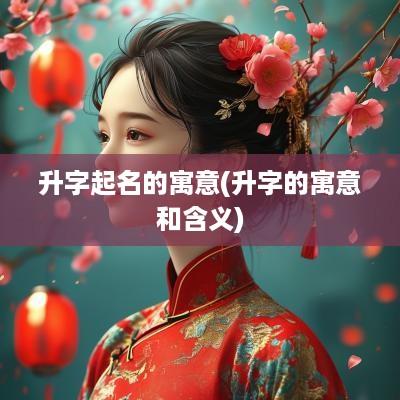 升字起名的寓意(升字的寓意和含义)