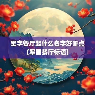 军字餐厅起什么名字好听点(军营餐厅标语)