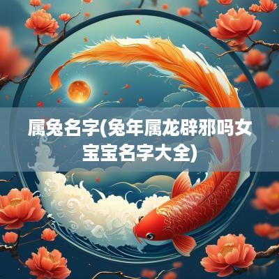 属兔名字(蛇年属龙辟邪吗女宝宝名字大全)