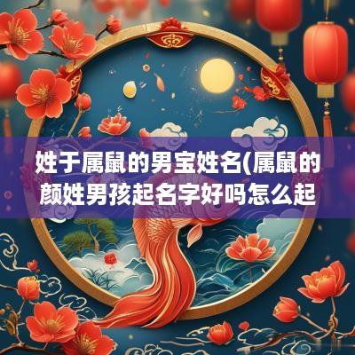 姓于属鼠的男宝姓名(属鼠的颜姓男孩起名字好吗怎么起)