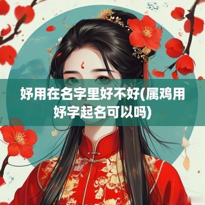 妤用在名字里好不好(属鸡用妤字起名可以吗)