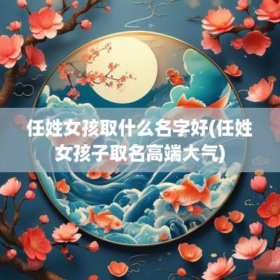 任姓女孩取什么名字好(任姓女孩子取名高端大气)