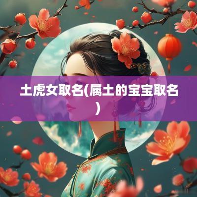 土虎女取名(属土的宝宝取名)