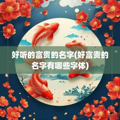 好听的富贵的名字(好富贵的名字有哪些字体)