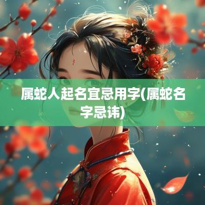属蛇人起名宜忌用字(属蛇名字忌讳)