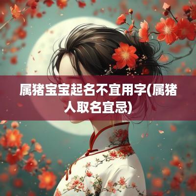 属猪宝宝起名不宜用字(属猪人取名宜忌)