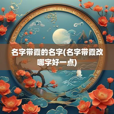 名字带霞的名字(名字带霞改哪字好一点)