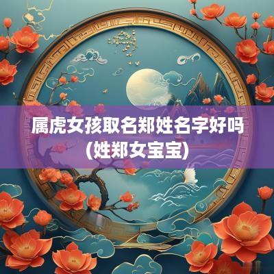 属虎女孩取名郑姓名字好吗(姓郑女宝宝)