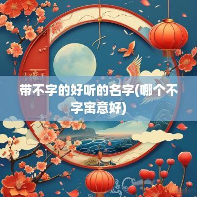 带不字的好听的名字(哪个不字寓意好)