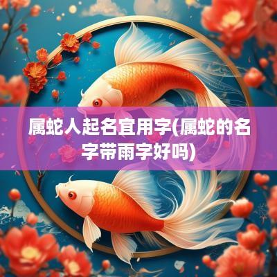 属蛇人起名宜用字(属蛇的名字带雨字好吗)