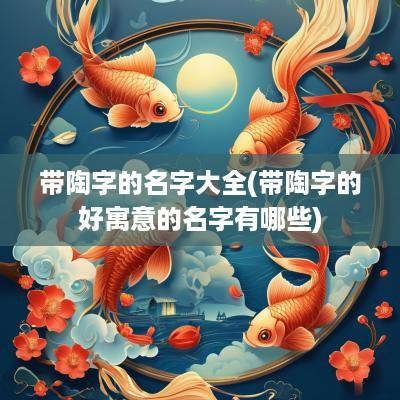 带陶字的名字大全(带陶字的好寓意的名字有哪些)