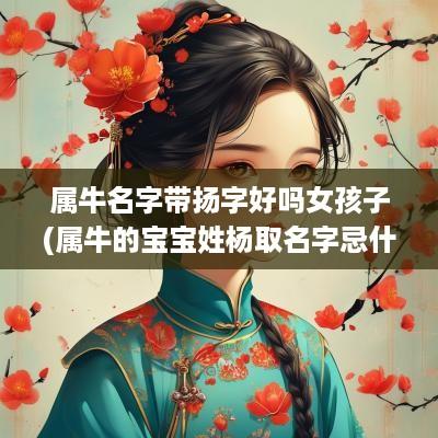 属牛名字带扬字好吗女孩子(属牛的宝宝姓杨取名字忌什么字)