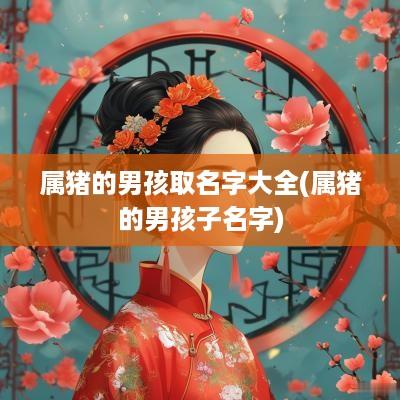 属猪的男孩取名字大全(属猪的男孩子名字)