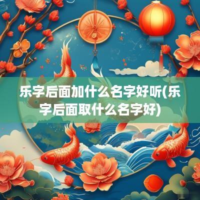 乐字后面加什么名字好听(乐字后面取什么名字好)
