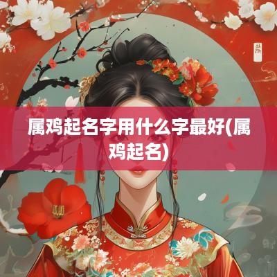 属鸡起名字用什么字最好(属鸡起名)