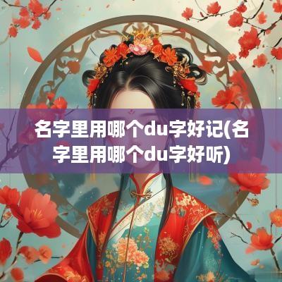 名字里用哪个du字好记(名字里用哪个du字好听)