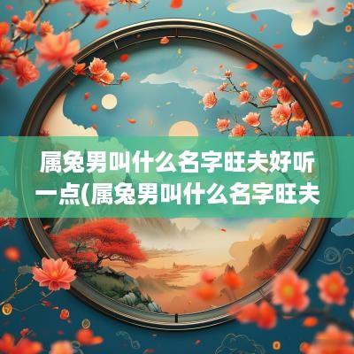 属兔男叫什么名字旺夫好听一点(属兔男叫什么名字旺夫好听的)
