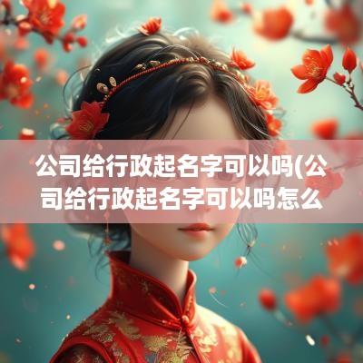 公司给行政起名字可以吗(公司给行政起名字可以吗怎么取)