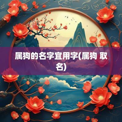 属狗的名字宜用字(属狗 取名)