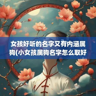 女孩好听的名字又有内涵属狗(小女孩属狗名字怎么取好听一点)
