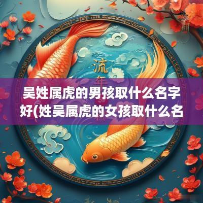 吴姓属虎的男孩取什么名字好(姓吴属虎的女孩取什么名字好)