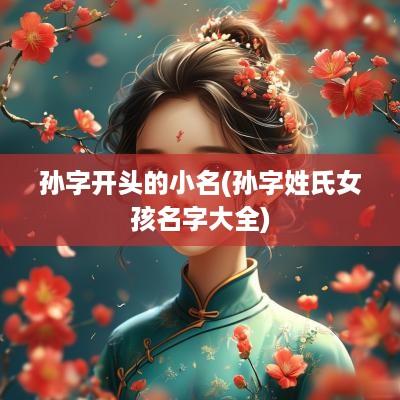 孙字开头的小名(孙字姓氏女孩名字大全)