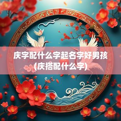 庆字配什么字起名字好男孩(庆搭配什么字)
