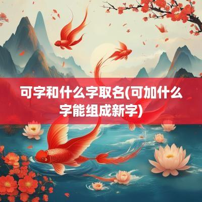 可字和什么字取名(可加什么字能组成新字)