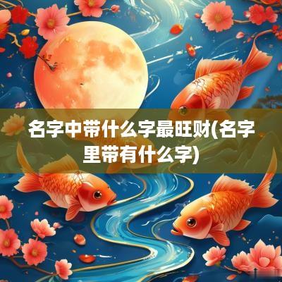 名字中带什么字最旺财(名字里带有什么字)