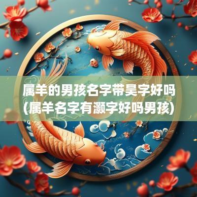 属羊的男孩名字带昊字好吗(属羊名字有灏字好吗男孩)