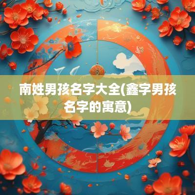 南姓男孩名字大全(鑫字男孩名字的寓意)
