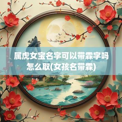 属虎女宝名字可以带霖字吗怎么取(女孩名带霖)