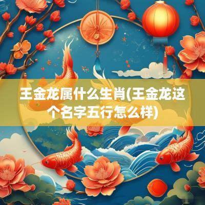 王金龙属什么生肖(王金龙这个名字五行怎么样)