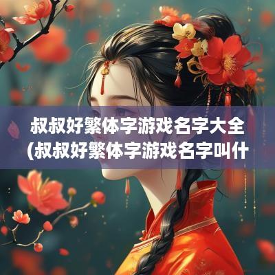 叔叔好繁体字游戏名字大全(叔叔好繁体字游戏名字叫什么)