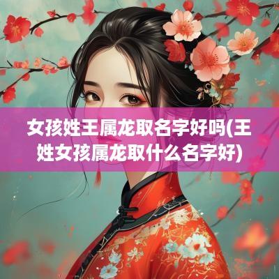 女孩姓王属龙取名字好吗(王姓女孩属龙取什么名字好)