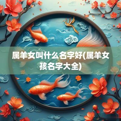 属羊女叫什么名字好(属羊女孩名字大全)