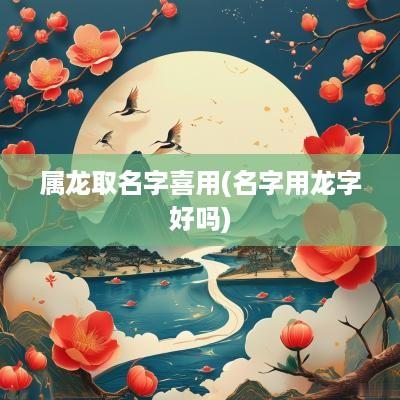 属龙取名字喜用(名字用龙字好吗)
