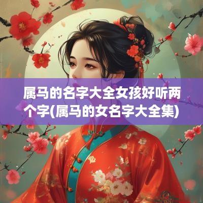 属马的名字大全女孩好听两个字(属马的女名字大全集)