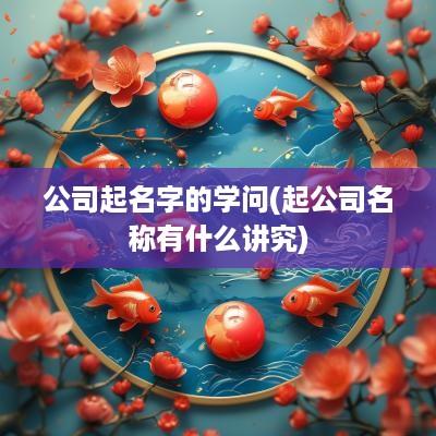 公司起名字的学问(起公司名称有什么讲究)