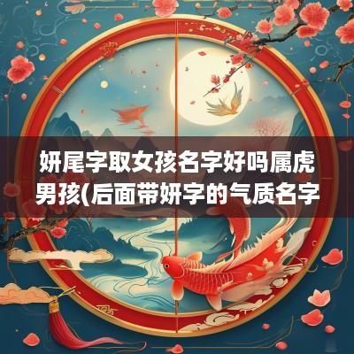 妍尾字取女孩名字好吗属虎男孩(后面带妍字的气质名字)