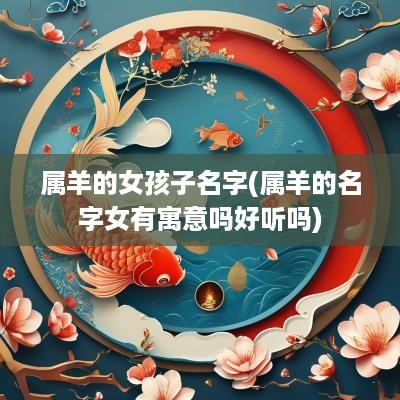 属羊的女孩子名字(属羊的名字女有寓意吗好听吗)
