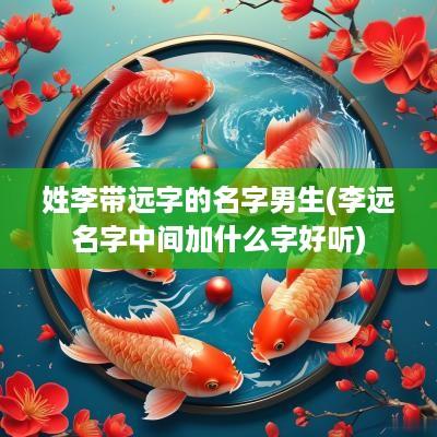 姓李带远字的名字男生(李远名字中间加什么字好听)