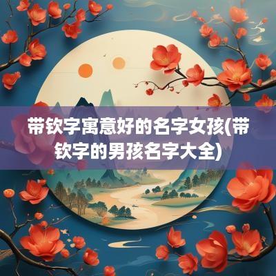 带钦字寓意好的名字女孩(带钦字的男孩名字大全)