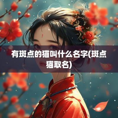 有斑点的猫叫什么名字(斑点猫取名)