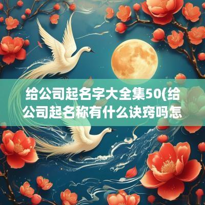 给公司起名字大全集50(给公司起名称有什么诀窍吗怎么起)