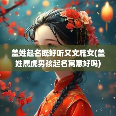 盖姓起名既好听又文雅女(盖姓属虎男孩起名寓意好吗)