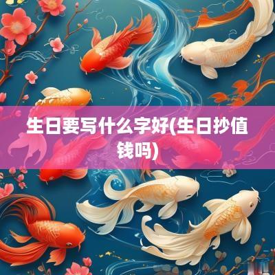 生日要写什么字好(生日抄值钱吗)